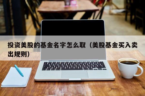 投资美股的基金名字怎么取（美股基金买入卖出规则）