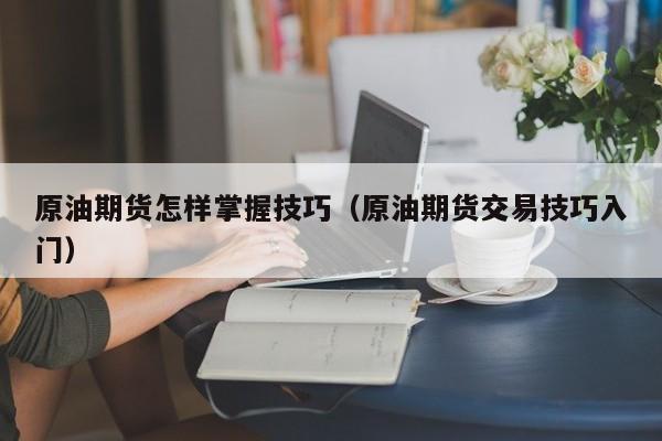 原油期货怎样掌握技巧（原油期货交易技巧入门）