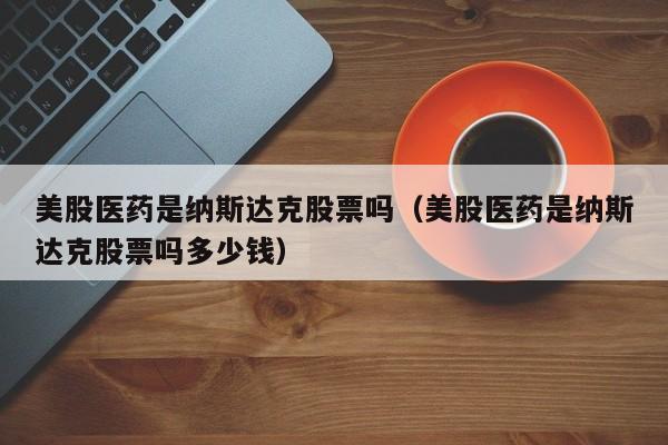 美股医药是纳斯达克股票吗（美股医药是纳斯达克股票吗多少钱）