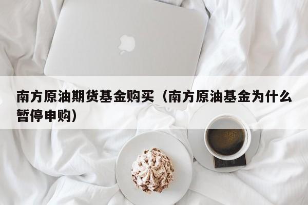 南方原油期货基金购买（南方原油基金为什么暂停申购）