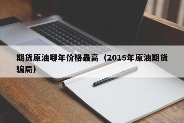 期货原油哪年价格最高（2015年原油期货骗局）