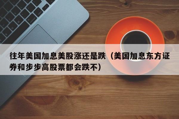 往年美国加息美股涨还是跌（美国加息东方证券和步步高股票都会跌不）