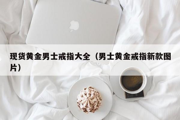 现货黄金男士戒指大全（男士黄金戒指新款图片）