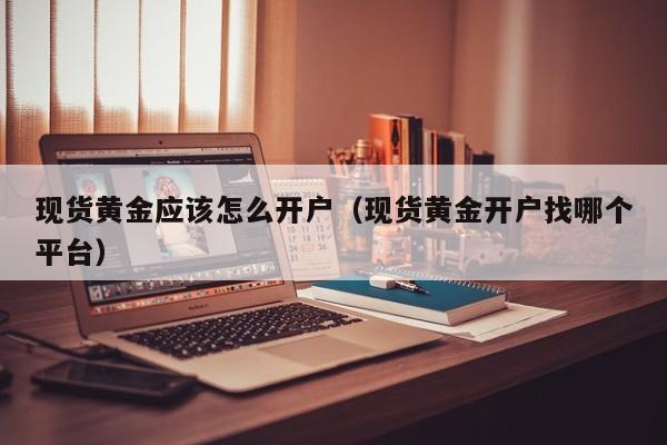 现货黄金应该怎么开户（现货黄金开户找哪个平台）