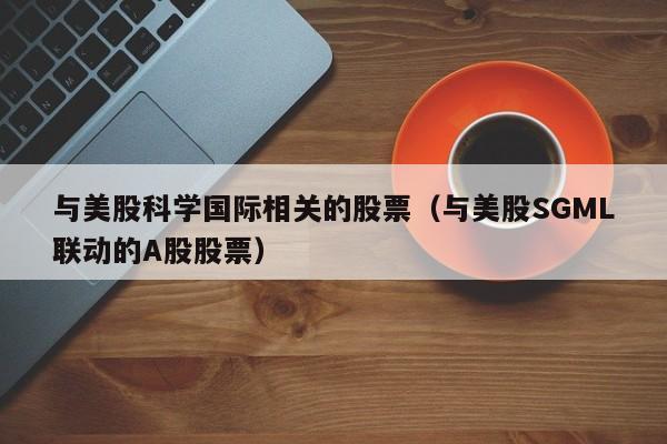 与美股科学国际相关的股票（与美股SGML联动的A股股票）