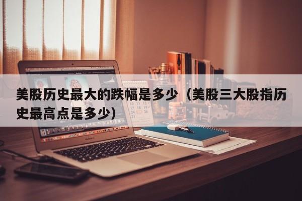 美股历史最大的跌幅是多少（美股三大股指历史最高点是多少）