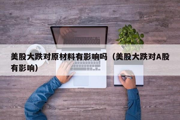 美股大跌对原材料有影响吗（美股大跌对A股有影响）