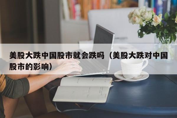 美股大跌中国股市就会跌吗（美股大跌对中国股市的影响）