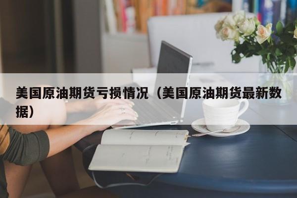 美国原油期货亏损情况（美国原油期货最新数据）