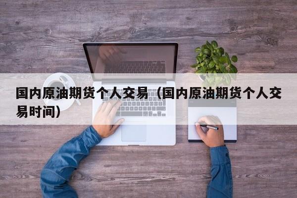 国内原油期货个人交易（国内原油期货个人交易时间）